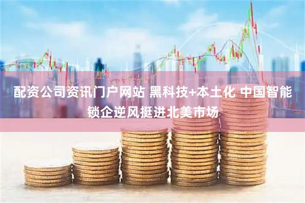 配资公司资讯门户网站 黑科技+本土化 中国智能锁企逆风挺进北美市场