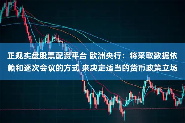 正规实盘股票配资平台 欧洲央行：将采取数据依赖和逐次会议的方式 来决定适当的货币政策立场