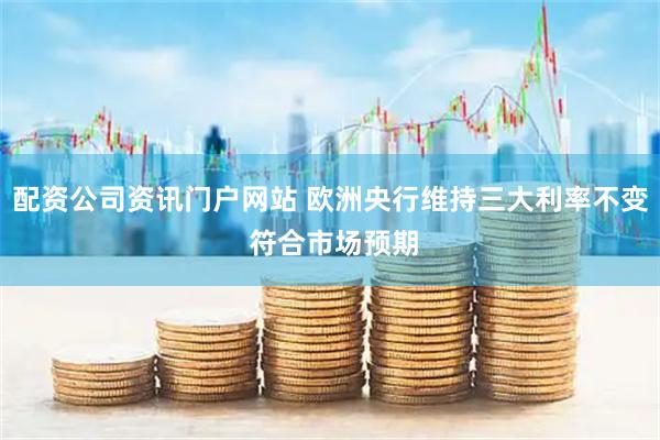 配资公司资讯门户网站 欧洲央行维持三大利率不变 符合市场预期