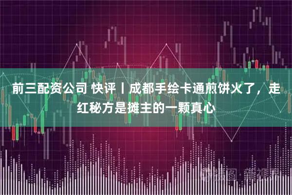 前三配资公司 快评丨成都手绘卡通煎饼火了，走红秘方是摊主的一颗真心