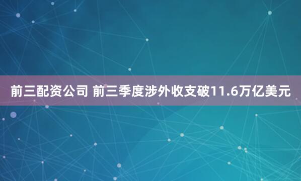 前三配资公司 前三季度涉外收支破11.6万亿美元