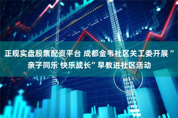 正规实盘股票配资平台 成都金韦社区关工委开展“亲子同乐 快乐成长”早教进社区活动